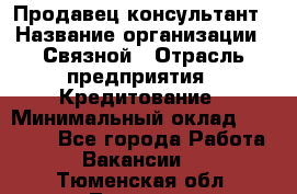 Продавец-консультант › Название организации ­ Связной › Отрасль предприятия ­ Кредитование › Минимальный оклад ­ 35 000 - Все города Работа » Вакансии   . Тюменская обл.,Тюмень г.